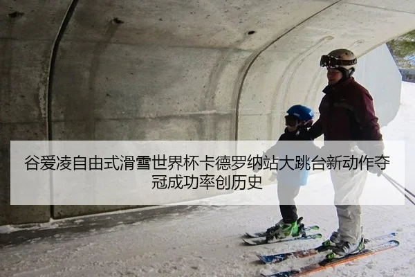 谷爱凌自由式滑雪世界杯卡德罗纳站大跳台新动作夺冠成功率创历史