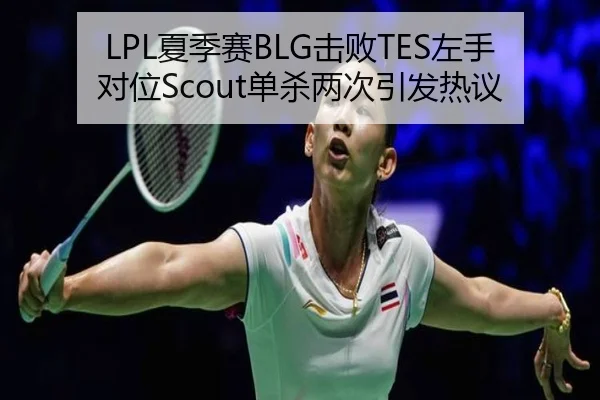 LPL夏季赛BLG击败TES左手对位Scout单杀两次引发热议